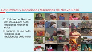 Costumbres y Tradiciones Milenarias de Nueva Delhi

 El hinduismo, el tika o los
 saris son algunas de las
 tradiciones milenarias
 indias
 El budismo es una de las
 religiones más
 tradicionales de la India
 