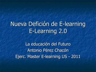 Nueva Defición de E-learning E-Learning 2.0 La educación del Futuro Antonio Pérez Chacón Ejerc. Master E-learning US - 2011 