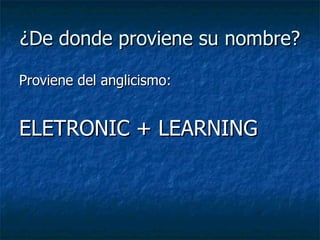 ¿De donde proviene su nombre? Proviene del anglicismo: ELETRONIC + LEARNING 