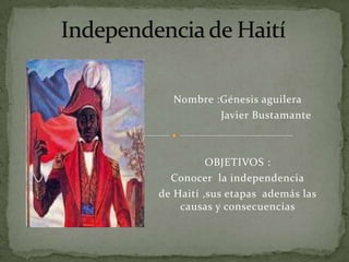 Nombre :Génesis aguilera
          Javier Bustamante



          OBJETIVOS :
  Conocer la independencia
de Haití ,sus etapas además las
    causas y consecuencias
 