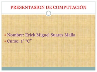 PRESENTASION DE COMPUTACIÓN
 Nombre: Erick Miguel Suarez Malla
 Curso: 1° “C”
 