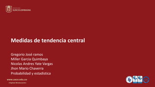 www.usco.edu.co
«Vigilada Mineducación»
Medidas de tendencia central
Gregorio José ramos
Miller Garcia Quimbaya
Nicolas Andres Yate Vargas
Jhon Mario Chaverra
Probabilidad y estadistica
 