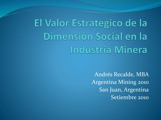 Andrés Recalde, MBA
Argentina Mining 2010
San Juan, Argentina
Setiembre 2010
 