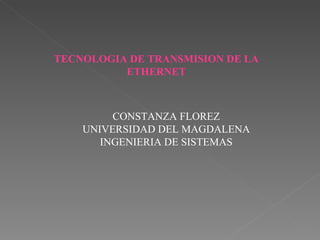 TECNOLOGIA DE TRANSMISION DE LA ETHERNET CONSTANZA FLOREZ UNIVERSIDAD DEL MAGDALENA INGENIERIA DE SISTEMAS 