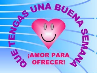QUE TENGAS UNA BUENA SEMANA ¡AMOR PARA OFRECER! 