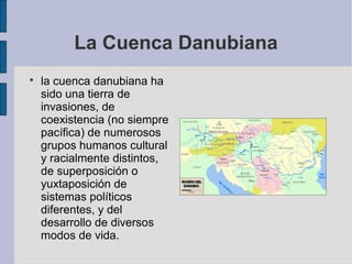 La Cuenca Danubiana


la cuenca danubiana ha
sido una tierra de
invasiones, de
coexistencia (no siempre
pacífica) de numerosos
grupos humanos cultural
y racialmente distintos,
de superposición o
yuxtaposición de
sistemas políticos
diferentes, y del
desarrollo de diversos
modos de vida.

 