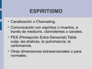 ESPIRITISMO







Canalización o Channeling.
Comunicación con espíritus o muertos, a
través de mediums, clarividentes o canales.
PES (Persepción Extra-Sensorial) Tabla
ouija, las shakras, la quiromancia, la
cartomancia.
Otras dimensiones extrasensoriales o para
normales.

 