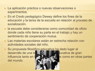  La aplicación práctica o nuevas observaciones o
experimentos.
 En el Credo pedagógico Dewey define los fines de la
educ...