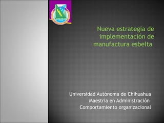 Universidad Autónoma de Chihuahua Maestria en Administración  Comportamiento organizacional Nueva estrategia de implementación de manufactura esbelta  