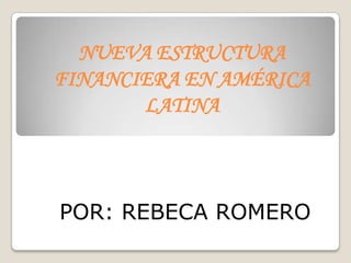 NUEVA ESTRUCTURA
FINANCIERA EN AMÉRICA
       LATINA



POR: REBECA ROMERO
 