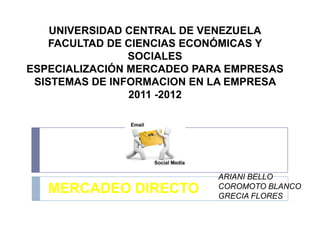 UNIVERSIDAD CENTRAL DE VENEZUELA
    FACULTAD DE CIENCIAS ECONÓMICAS Y
                SOCIALES
ESPECIALIZACIÓN MERCADEO PARA EMPRESAS
 SISTEMAS DE INFORMACION EN LA EMPRESA
                2011 -2012




                            ARIANI BELLO
   MERCADEO DIRECTO         COROMOTO BLANCO
                            GRECIA FLORES
 