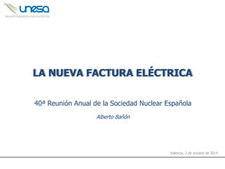 LA NUEVA FACTURA ELÉCTRICA 
40ª Reunión Anual de la Sociedad Nuclear Española 
Alberto Bañón 
Valencia, 2 de octubre de 2014  