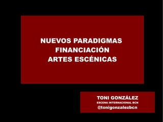 NUEVOS PARADIGMAS
FINANCIACIÓN
ARTES ESCÉNICAS

TONI GONZÁLEZ
ESCENA INTERNACIONAL BCN

@tonigonzalezbcn

 