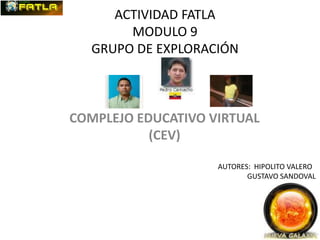 ACTIVIDAD FATLA
MODULO 9
GRUPO DE EXPLORACIÓN
COMPLEJO EDUCATIVO VIRTUAL
(CEV)
AUTORES: HIPOLITO VALERO
GUSTAVO SANDOVAL
 