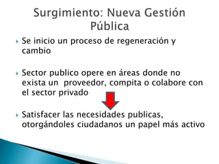 Se inicio un proceso de regeneración y
cambio
 Sector publico opere en áreas donde no
exista un proveedor, compita o colabore con
el sector privado
 Satisfacer las necesidades publicas,
otorgándoles ciudadanos un papel más activo
 