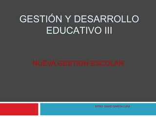 GESTIÓN Y DESARROLLO
    EDUCATIVO III


  NUEVA GESTION ESCOLAR




                MTRO. DAVID GARCÍA LUNA
 