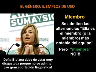 EL GÉNERO: EJEMPLOS DE USO

Miembro
Se admiten las
alternancias “Ella es
el miembro (o la
miembro) más
notable del equipo”.
Pero “miembra”
NO!!!
Doña Bibiana debe de estar muy
disgustada porque no se admite
¡su gran aportación lingüística!

 