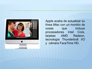 Apple acaba de actualizar su línea iMac con un montón de cosas que incluye procesadores Intel Core, tarjetas AMD Radeon, tecnología Thunderbolt I/O y cámara FaceTime HD.