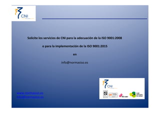 Solicite 
los 
servicios 
de 
CNI 
para 
la 
adecuación 
de 
la 
ISO 
9001:2008 
o 
para 
la 
implementación 
de 
la 
ISO 
9001:2015 
www.normasiso.es 
info@normasiso.es 
en 
info@normasiso.es 
