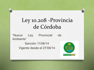 Ley 10.208 -Provincia
de Córdoba
“Nueva Ley Provincial de
Ambiente”
Sanción 11/06/14
Vigente desde el 27/06/14
 