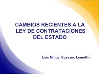 CAMBIOS RECIENTES A LA LEY DE CONTRATACIONES DEL ESTADO 
Luis Miguel Bossano Lomellini  