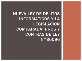 NUEVA LEY DE DELITOS
INFORMÁTICOS Y LA
LEGISLACIÓN
COMPARADA. PROS Y
CONTRAS DE LEY
N°30096
 