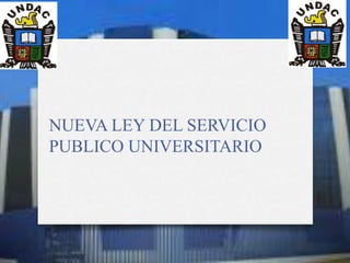 NUEVA LEY DEL SERVICIO
PUBLICO UNIVERSITARIO
 