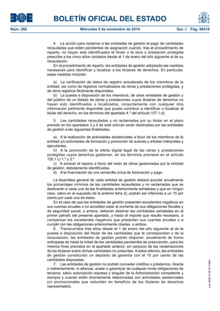 BOLETÍN OFICIAL DEL ESTADO 
Núm. 268 Miércoles 5 de noviembre de 2014 Sec. I. Pág. 90418 
4. La acción para reclamar a las entidades de gestión el pago de cantidades recaudadas que estén pendientes de asignación cuando, tras el procedimiento de reparto, no hayan sido identificados el titular o la obra o prestación protegida prescribe a los cinco años contados desde el 1 de enero del año siguiente al de su recaudación. 
En el procedimiento de reparto, las entidades de gestión adoptarán las medidas necesarias para identificar y localizar a los titulares de derechos. En particular, estas medidas incluirán: 
a) La verificación de datos de registro actualizado de los miembros de la entidad, así como de registros normalizados de obras y prestaciones protegidas, y de otros registros fácilmente disponibles. 
b) La puesta a disposición de los miembros, de otras entidades de gestión y del público de un listado de obras y prestaciones cuyos titulares de derechos no hayan sido identificados o localizados, conjuntamente con cualquier otra información pertinente disponible que pueda contribuir a identificar o localizar al titular del derecho, en los términos del apartado 4.º del artículo 157.1.d). 
5. Las cantidades recaudadas y no reclamadas por su titular en el plazo previsto en los apartados 3 y 4 de este artículo serán destinadas por las entidades de gestión a las siguientes finalidades: 
a) A la realización de actividades asistenciales a favor de los miembros de la entidad y/o actividades de formación y promoción de autores y artistas intérpretes y ejecutantes. 
b) A la promoción de la oferta digital legal de las obras y prestaciones protegidas cuyos derechos gestionan, en los términos previstos en el artículo 155.1.c) 1.º y 3.º 
c) A acrecer el reparto a favor del resto de obras gestionadas por la entidad de gestión, debidamente identificadas. 
d) A la financiación de una ventanilla única de facturación y pago. 
La Asamblea general de cada entidad de gestión deberá acordar anualmente los porcentajes mínimos de las cantidades recaudadas y no reclamadas que se destinarán a cada una de las finalidades anteriormente señaladas y que en ningún caso, salvo en el supuesto de la anterior letra d), podrán ser inferiores a un 15 por ciento por cada una de éstas. 
En el caso de que las entidades de gestión presenten excedentes negativos en sus cuentas anuales o no acrediten estar al corriente de sus obligaciones fiscales y de seguridad social, o ambos, deberán destinar las cantidades señaladas en el primer párrafo del presente apartado, y hasta el importe que resulte necesario, a compensar los excedentes negativos que presenten sus cuentas anuales o a cumplir con las obligaciones anteriormente citadas, o ambos. 
6. Transcurridos tres años desde el 1 de enero del año siguiente al de la puesta a disposición del titular de las cantidades que le correspondan o de la recaudación, las entidades de gestión podrán disponer, anualmente de forma anticipada de hasta la mitad de las cantidades pendientes de prescripción, para los mismos fines previstos en el apartado anterior, sin perjuicio de las reclamaciones de los titulares sobre dichas cantidades no prescritas. A estos efectos, las entidades de gestión constituirán un depósito de garantía con el 10 por ciento de las cantidades dispuestas. 
7. Las entidades de gestión no podrán conceder créditos o préstamos, directa o indirectamente, ni afianzar, avalar o garantizar de cualquier modo obligaciones de terceros, salvo autorización expresa y singular de la Administración competente y siempre y cuando estén directamente relacionadas con actividades asistenciales y/o promocionales que redunden en beneficio de los titulares de derechos representados. 
cve: BOE-A-2014-11404 
 