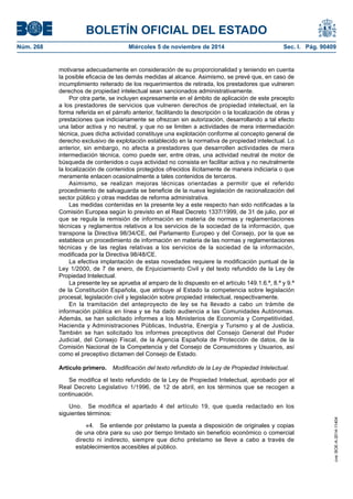 BOLETÍN OFICIAL DEL ESTADO 
Núm. 268 Miércoles 5 de noviembre de 2014 Sec. I. Pág. 90409 
motivarse adecuadamente en consideración de su proporcionalidad y teniendo en cuenta la posible eficacia de las demás medidas al alcance. Asimismo, se prevé que, en caso de incumplimiento reiterado de los requerimientos de retirada, los prestadores que vulneren derechos de propiedad intelectual sean sancionados administrativamente. 
Por otra parte, se incluyen expresamente en el ámbito de aplicación de este precepto a los prestadores de servicios que vulneren derechos de propiedad intelectual, en la forma referida en el párrafo anterior, facilitando la descripción o la localización de obras y prestaciones que indiciariamente se ofrezcan sin autorización, desarrollando a tal efecto una labor activa y no neutral, y que no se limiten a actividades de mera intermediación técnica, pues dicha actividad constituye una explotación conforme al concepto general de derecho exclusivo de explotación establecido en la normativa de propiedad intelectual. Lo anterior, sin embargo, no afecta a prestadores que desarrollen actividades de mera intermediación técnica, como puede ser, entre otras, una actividad neutral de motor de búsqueda de contenidos o cuya actividad no consista en facilitar activa y no neutralmente la localización de contenidos protegidos ofrecidos ilícitamente de manera indiciaria o que meramente enlacen ocasionalmente a tales contenidos de terceros. 
Asimismo, se realizan mejoras técnicas orientadas a permitir que el referido procedimiento de salvaguarda se beneficie de la nueva legislación de racionalización del sector público y otras medidas de reforma administrativa. 
Las medidas contenidas en la presente ley a este respecto han sido notificadas a la Comisión Europea según lo previsto en el Real Decreto 1337/1999, de 31 de julio, por el que se regula la remisión de información en materia de normas y reglamentaciones técnicas y reglamentos relativos a los servicios de la sociedad de la información, que transpone la Directiva 98/34/CE, del Parlamento Europeo y del Consejo, por la que se establece un procedimiento de información en materia de las normas y reglamentaciones técnicas y de las reglas relativas a los servicios de la sociedad de la información, modificada por la Directiva 98/48/CE. 
La efectiva implantación de estas novedades requiere la modificación puntual de la Ley 1/2000, de 7 de enero, de Enjuiciamiento Civil y del texto refundido de la Ley de Propiedad Intelectual. 
La presente ley se aprueba al amparo de lo dispuesto en el artículo 149.1.6.ª, 8.ª y 9.ª de la Constitución Española, que atribuye al Estado la competencia sobre legislación procesal, legislación civil y legislación sobre propiedad intelectual, respectivamente. 
En la tramitación del anteproyecto de ley se ha llevado a cabo un trámite de información pública en línea y se ha dado audiencia a las Comunidades Autónomas. Además, se han solicitado informes a los Ministerios de Economía y Competitividad, Hacienda y Administraciones Públicas, Industria, Energía y Turismo y al de Justicia. También se han solicitado los informes preceptivos del Consejo General del Poder Judicial, del Consejo Fiscal, de la Agencia Española de Protección de datos, de la Comisión Nacional de la Competencia y del Consejo de Consumidores y Usuarios, así como el preceptivo dictamen del Consejo de Estado. 
Artículo primero. Modificación del texto refundido de la Ley de Propiedad Intelectual. 
Se modifica el texto refundido de la Ley de Propiedad Intelectual, aprobado por el Real Decreto Legislativo 1/1996, de 12 de abril, en los términos que se recogen a continuación. 
Uno. Se modifica el apartado 4 del artículo 19, que queda redactado en los siguientes términos: 
«4. Se entiende por préstamo la puesta a disposición de originales y copias de una obra para su uso por tiempo limitado sin beneficio económico o comercial directo ni indirecto, siempre que dicho préstamo se lleve a cabo a través de establecimientos accesibles al público. 
cve: BOE-A-2014-11404 
 