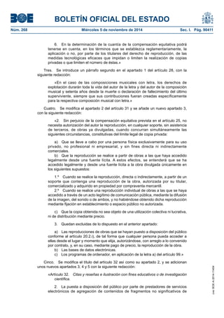 BOLETÍN OFICIAL DEL ESTADO 
Núm. 268 Miércoles 5 de noviembre de 2014 Sec. I. Pág. 90411 
6. En la determinación de la cuantía de la compensación equitativa podrá tenerse en cuenta, en los términos que se establezca reglamentariamente, la aplicación o no, por parte de los titulares del derecho de reproducción, de las medidas tecnológicas eficaces que impidan o limiten la realización de copias privadas o que limiten el número de éstas.» 
Tres. Se introduce un párrafo segundo en el apartado 1 del artículo 28, con la siguiente redacción: 
«En el caso de las composiciones musicales con letra, los derechos de explotación durarán toda la vida del autor de la letra y del autor de la composición musical y setenta años desde la muerte o declaración de fallecimiento del último superviviente, siempre que sus contribuciones fueran creadas específicamente para la respectiva composición musical con letra.» 
Cuatro. Se modifica el apartado 2 del artículo 31 y se añade un nuevo apartado 3, con la siguiente redacción: 
«2. Sin perjuicio de la compensación equitativa prevista en el artículo 25, no necesita autorización del autor la reproducción, en cualquier soporte, sin asistencia de terceros, de obras ya divulgadas, cuando concurran simultáneamente las siguientes circunstancias, constitutivas del límite legal de copia privada: 
a) Que se lleve a cabo por una persona física exclusivamente para su uso privado, no profesional ni empresarial, y sin fines directa ni indirectamente comerciales. 
b) Que la reproducción se realice a partir de obras a las que haya accedido legalmente desde una fuente lícita. A estos efectos, se entenderá que se ha accedido legalmente y desde una fuente lícita a la obra divulgada únicamente en los siguientes supuestos: 
1.º Cuando se realice la reproducción, directa o indirectamente, a partir de un soporte que contenga una reproducción de la obra, autorizada por su titular, comercializado y adquirido en propiedad por compraventa mercantil. 
2.º Cuando se realice una reproducción individual de obras a las que se haya accedido a través de un acto legítimo de comunicación pública, mediante la difusión de la imagen, del sonido o de ambos, y no habiéndose obtenido dicha reproducción mediante fijación en establecimiento o espacio público no autorizada. 
c) Que la copia obtenida no sea objeto de una utilización colectiva ni lucrativa, ni de distribución mediante precio. 
3. Quedan excluidas de lo dispuesto en el anterior apartado: 
a) Las reproducciones de obras que se hayan puesto a disposición del público conforme al artículo 20.2.i), de tal forma que cualquier persona pueda acceder a ellas desde el lugar y momento que elija, autorizándose, con arreglo a lo convenido por contrato, y, en su caso, mediante pago de precio, la reproducción de la obra. 
b) Las bases de datos electrónicas. 
c) Los programas de ordenador, en aplicación de la letra a) del artículo 99.» 
Cinco. Se modifica el título del artículo 32 así como su apartado 2, y se adicionan unos nuevos apartados 3, 4 y 5 con la siguiente redacción: 
«Artículo 32. Citas y reseñas e ilustración con fines educativos o de investigación científica. 
2. La puesta a disposición del público por parte de prestadores de servicios electrónicos de agregación de contenidos de fragmentos no significativos de cve: BOE-A-2014-11404 
 