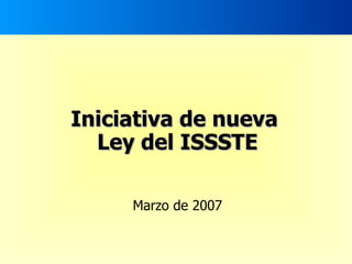 Iniciativa de nueva  Ley del ISSSTE Marzo de 2007 