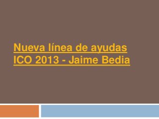 Nueva línea de ayudas
ICO 2013 - Jaime Bedia
 