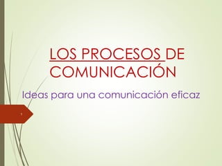 LOS PROCESOS DE
COMUNICACIÓN
Ideas para una comunicación eficaz
1
 