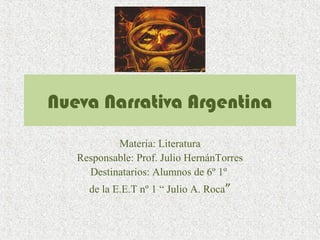 Nueva Narrativa Argentina
Materia: Literatura
Responsable: Prof. Julio HernánTorres
Destinatarios: Alumnos de 6º 1º
de la E.E.T nº 1 “ Julio A. Roca”
 