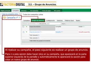 2.2. – Grupo de Anuncios.  Al realizar su campaña, el paso siguiente es realizar un grupo de anuncio. Para ir a esta opción debe hacer clics en su campaña, que aparecerá en la parte superior izquierda de la pantalla y automáticamente le aparecerá la opción para crear un nuevo grupo de anuncio. 
