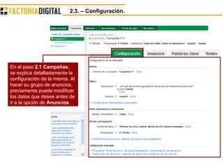 2.3. – Configuración. En el paso  2.1 Campañas , se explica detalladamente la configuración de la misma. Al hacer su grupo de anuncios, previamente puede modificar los datos que desee antes de ir a la opción de  Anuncios . 