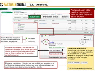2.4. – Anuncios. El total de impresiones y de clics que han recibido sus anuncios en la red de búsqueda durante el período que haya seleccionado para un determinado grupo de anuncios, campaña o cuenta.  Podrá Activar o desactivar sus anuncio haciendo click en l menú desplegable. El total de impresiones y de clics que han recibido sus anuncios en la red de contenidos durante el periodo que haya seleccionado para un determinado grupo de anuncios, campaña o cuenta.  Aquí podrá crear, editar, modificar, ver el estado y todos los datos relevantes de sus anuncios. 