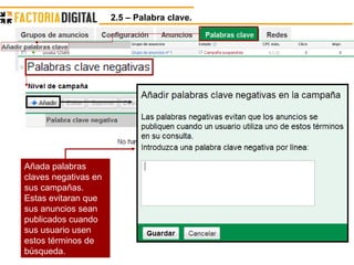 2.5 – Palabra clave.  Añada palabras claves negativas en sus campañas. Estas evitaran que sus anuncios sean publicados cuando sus usuario usen estos términos de búsqueda. 