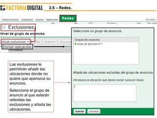 2.6 – Redes.  Las exclusiones le permitirán añadir las ubicaciones donde no quiera que aparezca su anuncios. Seleccione el grupo de anuncio al que estarán referidas las exclusiones y añada las ubicaciones. 