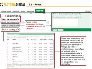 2.6 – Redes.  Puede excluir ubicaciones donde no quiera que aparezca su campaña Utilice esta herramienta para evitar que sus anuncios se publiquen en categorías de páginas web de la red de Google. La lista de exclusiones que especifique se aplicará solo a la campaña seleccionada. A menos que se especifique lo contrario, las exclusiones no se aplicarán al área de la red de búsqueda de sus campañas.  