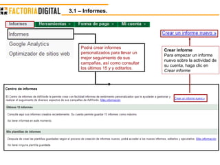 3.1 – Informes.  Crear informe Para empezar un informe nuevo sobre la actividad de su cuenta, haga clic en  Crear informe Podrá crear informes personalizados para llevar un mejor seguimiento de sus campañas, así como consultar los últimos 15 y y editarlos. 