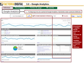 3.2 – Google Analytics.  Uso del sitio Visión general de usuarios. Gráfico de visitas por ubicación. Resumen de las transacciones de comercio electrónico Visión general de objetivos. Visión general del contenido. Visión general de fuentes de tráfico Encontrará 7 casillas donde podrá ver sus informes de forma detallada. También podrá Editar y suprimir sus informes. 