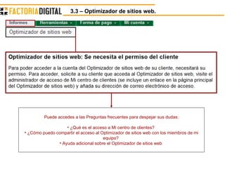 3.3 – Optimizador de sitios web.  Puede accedes a las Preguntas frecuentes para despejar sus dudas: ¿Qué es el acceso a Mi centro de clientes?  ¿Cómo puedo compartir el acceso al Optimizador de sitios web con los miembros de mi equipo?  Ayuda adicional sobre el Optimizador de sitios web  