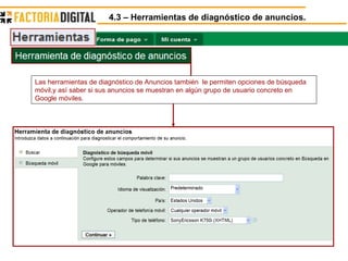 4.3 – Herramientas de diagnóstico de anuncios. Las herramientas de diagnóstico de Anuncios también  le permiten opciones de búsqueda móvil,y así saber si sus anuncios se muestran en algún grupo de usuario concreto en Google móviles. 