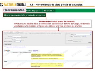 4.4 – Herramientas de vista previa de anuncios. Herramienta de vista previa de anuncios Introduzca una palabra clave, a continuación, seleccione un dominio de Google, el idioma de visualización y la ubicación en la que va a obtener una vista previa de los anuncios 