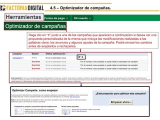 4.5 – Optimizador de campañas. Haga clic en “Ir” junto a una de las campañas que aparecen a continuación si desea ver una propuesta personalizada de la misma que incluya las modificaciones realizadas a las palabras clave, los anuncios y algunos ajustes de la campaña. Podrá revisar los cambios antes de aceptarlos o rechazarlos  Optimizar Campaña: como empezar 