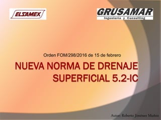 NUEVA NORMA DE DRENAJE
SUPERFICIAL 5.2-IC
Orden FOM/298/2016 de 15 de febrero
Autor: Roberto Jiménez Muñoz
 