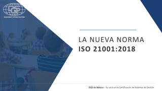 DQS de México – Su socio en la Certificación de Sistemas de Gestión
LA NUEVA NORMA
ISO 21001:2018
 