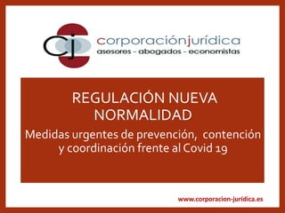www.corporacion-jurídica.es
.REGULACIÓN NUEVA
NORMALIDAD
Medidas urgentes de prevención, contención
y coordinación frente al Covid 19
 