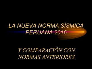 LA NUEVA NORMA SÍSMICA
PERUANA 2016
Y COMPARACIÓN CON
NORMAS ANTERIORES
 
